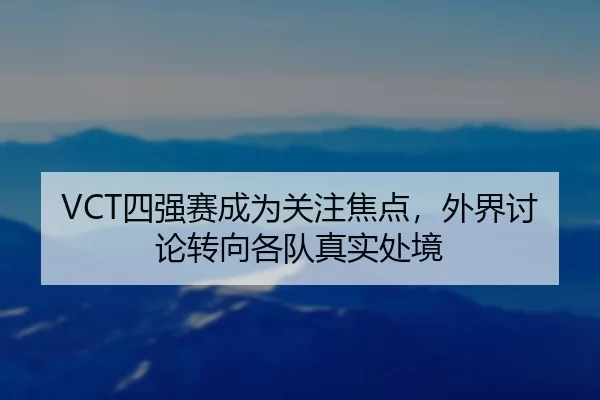 VCT四强赛成为关注焦点，外界讨论转向各队真实处境